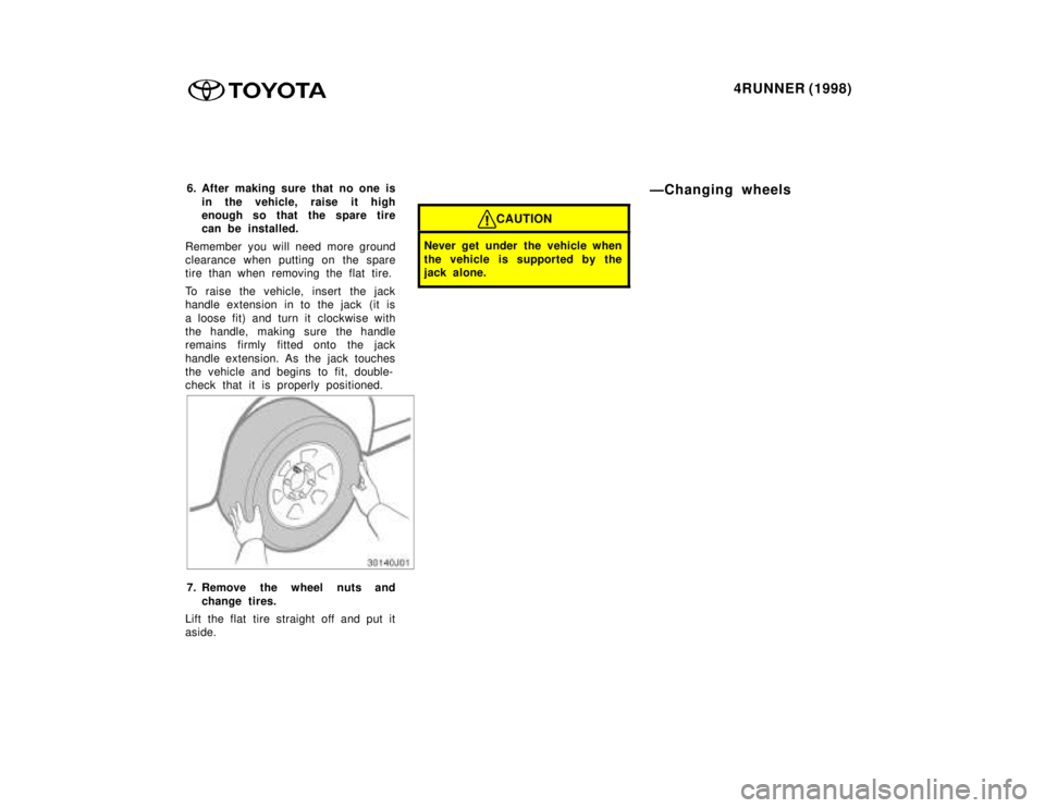 TOYOTA 4RUNNER 1998  Owners Manual 4RUNNER (1998)
6. After making sure that no one is
in the vehicle, raise it high 
enough so that the spare tire
can be installed.
Remember you will need more ground
clearance when putting on the spare