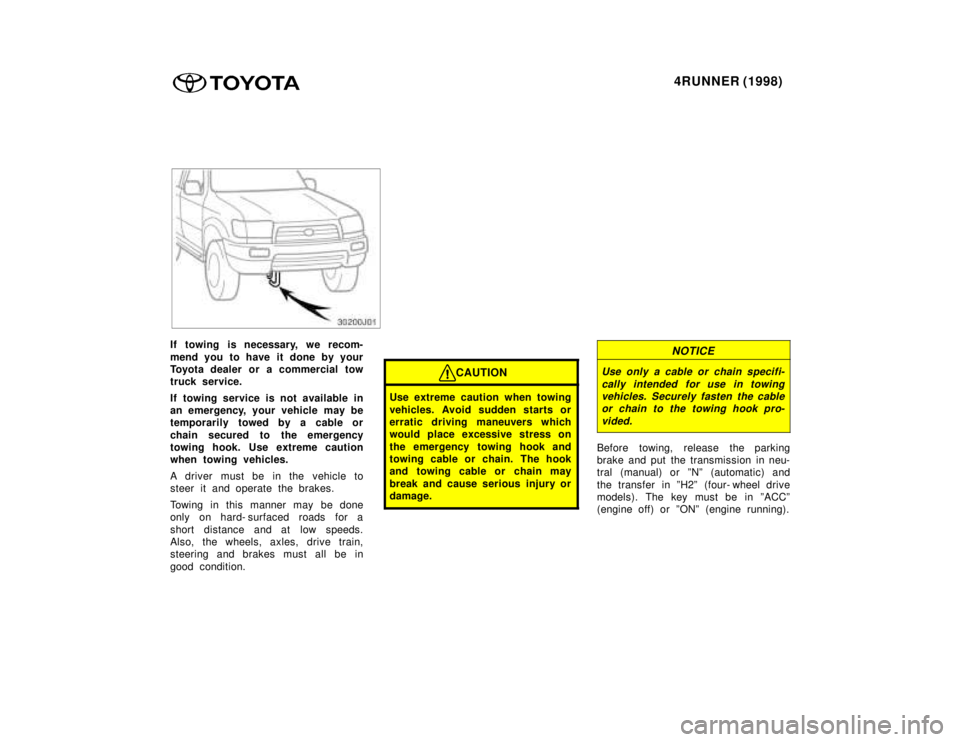 TOYOTA 4RUNNER 1998  Owners Manual 4RUNNER (1998)
If towing is necessary, we recom- 
mend you to have it done by your 
Toyota dealer or a commercial tow
truck service. 
If towing service is not available in 
an emergency, your vehicle 
