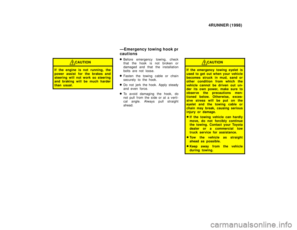 TOYOTA 4RUNNER 1998  Owners Manual 4RUNNER (1998)
CAUTION
If the engine is not running, the 
power assist for the brakes and 
steering will not work so steering
and braking will be much harder 
than usual.
�Before emergency  towing, ch