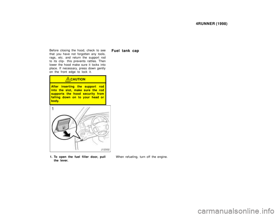 TOYOTA 4RUNNER 1998 Owners Manual 4RUNNER (1998)
Before closing the hood, check to see 
that you have not forgotten any tools, 
rags, etc. and return the support rod
to its clip-  this prevents rattles. Then 
lower the hood make sure 