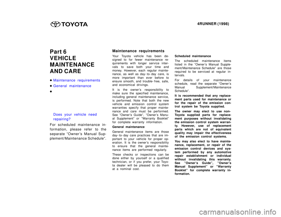 TOYOTA 4RUNNER 1998  Owners Manual 4RUNNER (1998)
Part 6 
VEHICLE 
MAINTENANCE  
AND CARE �
Maintenance requirements
�General maintenance
�
Does your vehicle need  
repairing?
For scheduled maintenance in- 
formation, please refer to t