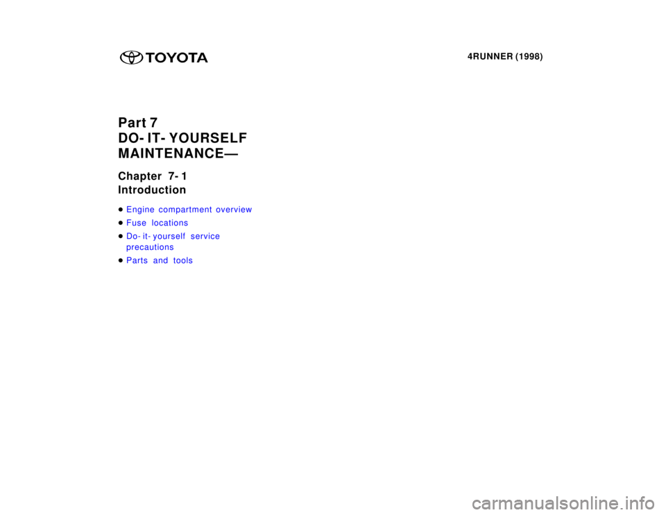 TOYOTA 4RUNNER 1998  Owners Manual 4RUNNER (1998)
Part 7 
DO- IT- YOURSELF
MAINTENANCEÐ 
Chapter 7- 1 Introduction �
Engine compartment overview
�Fuse locations
�Do- it- yourself service  
precautions
�P ar t s and tools  