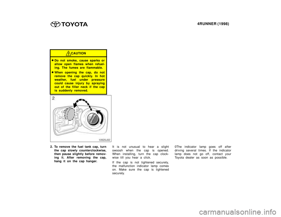 TOYOTA 4RUNNER 1998 Owners Guide 4RUNNER (1998)
CAUTION
�Do not smoke, cause sparks or 
allow open flames when refuel- 
ing. The fumes are flammable.
� When opening the cap, do not 
remove the cap quickly. In hot 
weather, fuel under