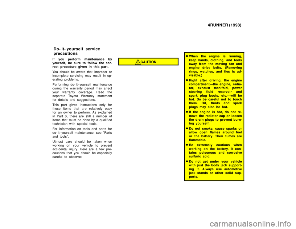 TOYOTA 4RUNNER 1998  Owners Manual 4RUNNER (1998)
If you perform maintenance by 
yourself, be sure to follow the cor-
rect procedure given in this part. 
You should be aware that improper or 
incomplete servicing may result in op-
erat