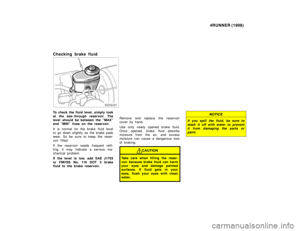 TOYOTA 4RUNNER 1998 Owners Manual 4RUNNER (1998)
Checking brake fluid
To check the fluid level, simply look
at the see- through reservoir. The
level should be between the ºMAXº
and ºMINº lines on the reservoir.
It is normal for TOYOTA 4RUNNER 1998 Owners Manual 4RUNNER (1998)
Checking brake fluid
To check the fluid level, simply look
at the see- through reservoir. The
level should be between the ºMAXº
and ºMINº lines on the reservoir.
It is normal for