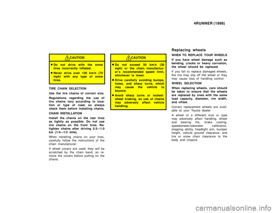 TOYOTA 4RUNNER 1998  Owners Manual 4RUNNER (1998)
CAUTION
�Do not drive with the snow 
tires incorrectly inflated.
� Never drive over 120 km/h (75 
mph) with any type of snow 
tires.
TIRE CHAIN SELECTION 
Use the tire chains of correct