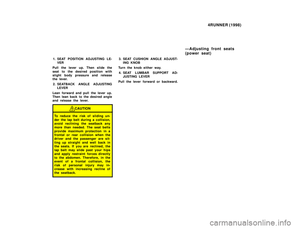 TOYOTA 4RUNNER 1998 Owners Guide 4RUNNER (1998)
1. SEAT POSITION ADJUSTING LE- VER
Pull the lever up. Then slide the 
seat to the desired position with 
slight body pressure and release
the lever.
2. SEATBACK ANGLE ADJUSTING LEVER
Le