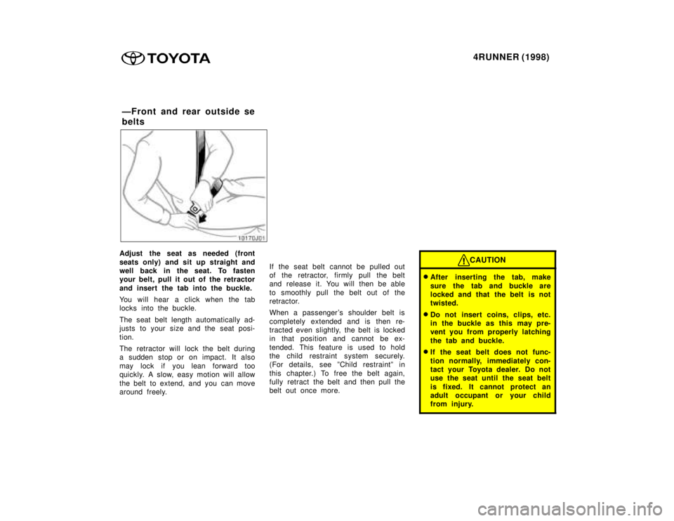 TOYOTA 4RUNNER 1998 Service Manual 4RUNNER (1998)
Adjust the seat as needed (front 
seats only) and sit up straight and 
well back in the seat. To fasten
your belt, pull it out of the retractor 
and insert the tab into the buckle. 
You
