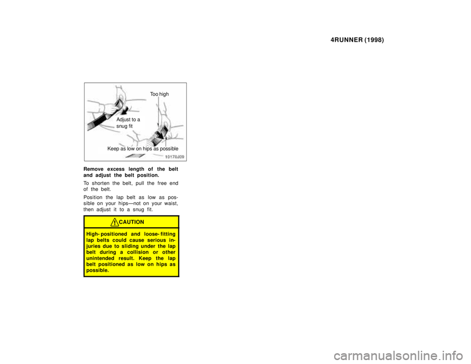 TOYOTA 4RUNNER 1998 Workshop Manual 4RUNNER (1998)
Too high
Adjust to a snug fit
Keep as low on hips as possible
Remove excess length of the belt
and adjust the belt position.
To shorten the belt, pull the free end
of the belt.
Po TOYOTA 4RUNNER 1998 Workshop Manual 4RUNNER (1998)
Too high
Adjust to a snug fit
Keep as low on hips as possible
Remove excess length of the belt
and adjust the belt position.
To shorten the belt, pull the free end
of the belt.
Po