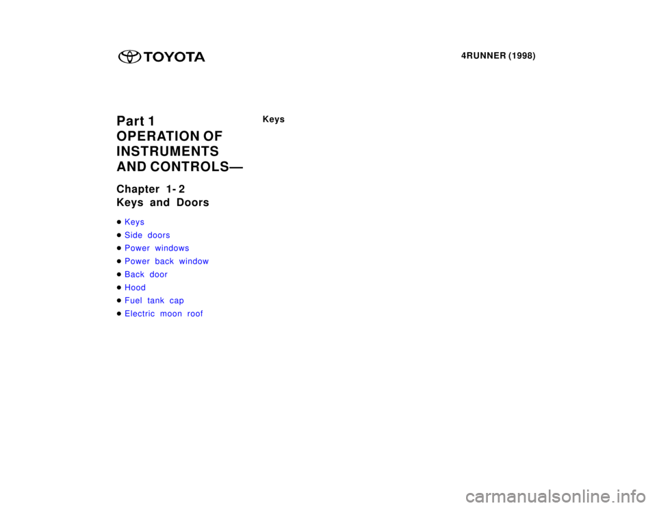TOYOTA 4RUNNER 1998  Owners Manual 4RUNNER (1998)
Part 1 
OPERATION OF 
INSTRUMENTS 
AND CONTROLSÐ 
Chapter 1- 2 
Keys and Doors �
Keys
�Side doors
�Power windows
�Power back window
�Back door
�Hood
�Fuel tank cap
�Electric moon roof
