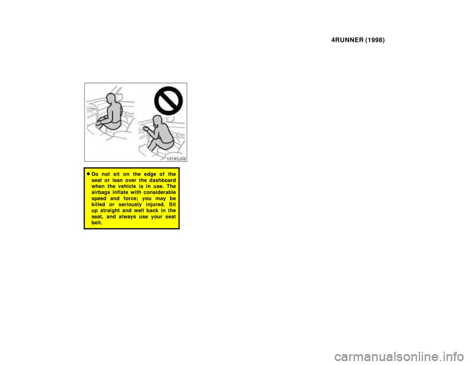 TOYOTA 4RUNNER 1998 Repair Manual 4RUNNER (1998)
�Do not sit on the edge of the 
seat or lean over the dashboard 
when the vehicle is in use. The
airbags inflate with considerable 
speed and force; you may be 
killed or seriously inju
