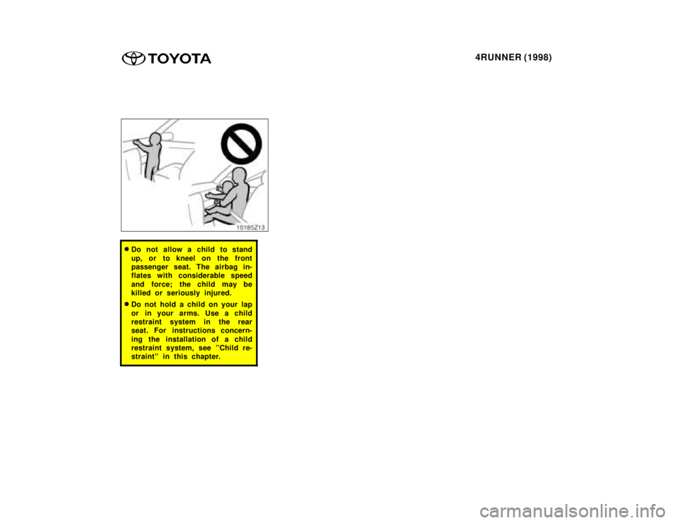 TOYOTA 4RUNNER 1998 Repair Manual 4RUNNER (1998)
�Do not allow a child to stand 
up, or to kneel on the front 
passenger seat. The airbag in-
flates with considerable speed 
and force; the child may be 
killed or seriously injured.
� 