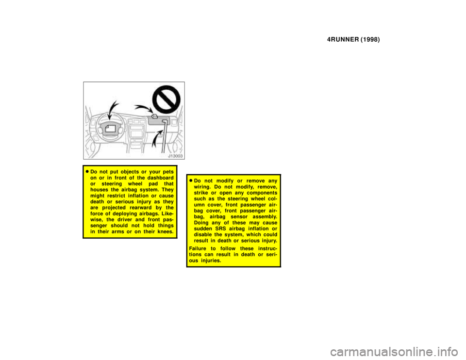 TOYOTA 4RUNNER 1998 Repair Manual 4RUNNER (1998)
�Do not put objects or your pets 
on or in  front of  the dashboard 
or steering wheel pad that
houses the airbag system. They 
might restrict inflation or cause 
death or serious injur