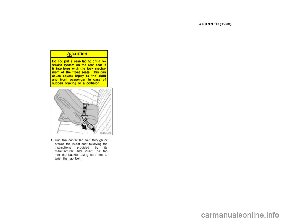 TOYOTA 4RUNNER 1998 Manual PDF 4RUNNER (1998)
CAUTION
Do not put a rear- facing child re- 
straint system on the rear seat if 
it interferes with the lock mecha-
nism of the front seats. This can 
cause severe injury to the child 
