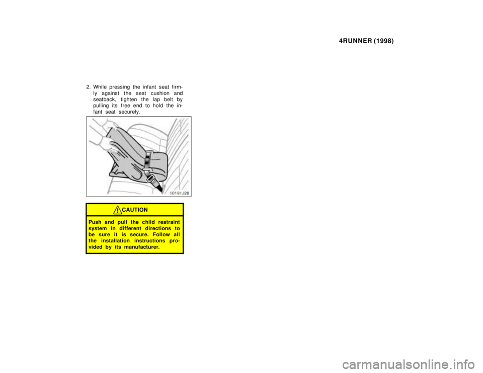 TOYOTA 4RUNNER 1998 Manual PDF 4RUNNER (1998)
2. While pressing the infant seat firm- ly against  the seat  cushion and 
seatback, tighten the lap belt by
pulling its  free end  to hold  the in- 
fant seat securely.
CAUTION
Push an