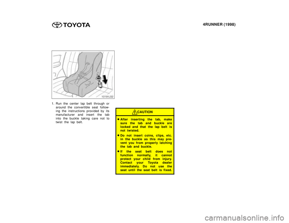 TOYOTA 4RUNNER 1998 Manual PDF 4RUNNER (1998)
1. Run the center lap belt through or
around the convertible seat follow- 
ing  the instructions provided by its
manufacturer and insert  the tab 
into the buckle taking care not to 
tw
