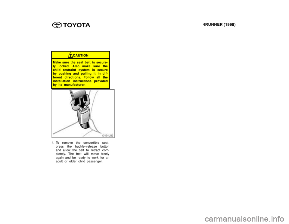 TOYOTA 4RUNNER 1998  Owners Manual 4RUNNER (1998)
CAUTION
Make sure the seat belt  is secure- 
ly locked. Also make sure the 
child restraint system is secure
by pushing and pulling it in dif- 
ferent directions. Follow all the 
instal
