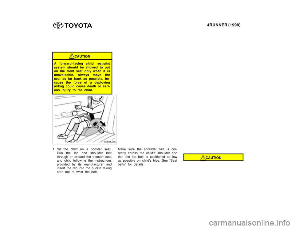 TOYOTA 4RUNNER 1998  Owners Manual 4RUNNER (1998)
CAUTION
A forward- facing child restraint 
system should be allowed to put 
on the front seat only when it is
unavoidable. Always move the 
seat as far back as possible, be- 
cause the 