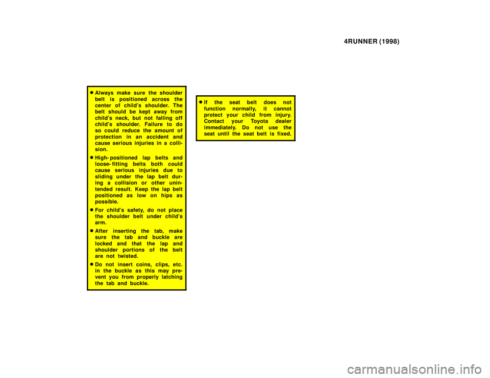 TOYOTA 4RUNNER 1998  Owners Manual 4RUNNER (1998)
�Always make sure the shoulder 
belt is positioned across the 
center of childs shoulder. The
belt should be kept away from 
childs neck, but not fa lling off
childs shoulder. Failur