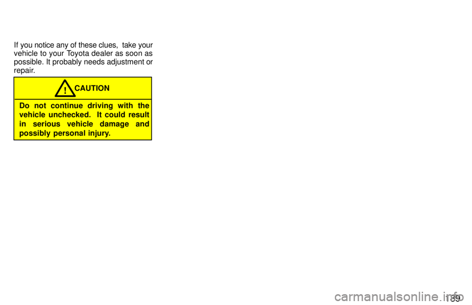 TOYOTA 4RUNNER 1997  Owners Manual 189
If you notice any of these clues,  take your 
vehicle to your Toyota dealer as soon as 
possible. It probably needs adjustment or
repair.
Do not continue driving with the 
vehicle unchecked.  It c