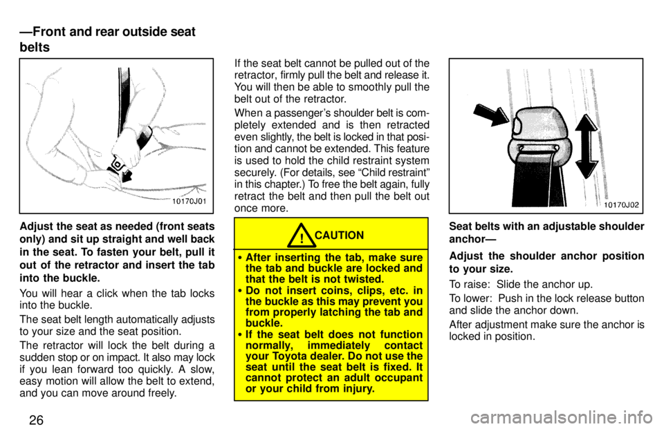 TOYOTA 4RUNNER 1997  Owners Manual 26
Adjust the seat as needed (front seats only) and sit up straight and well back
in the seat. To fasten your belt, pull it 
out of the retractor and insert the tab
into the buckle. 
You will hear a c