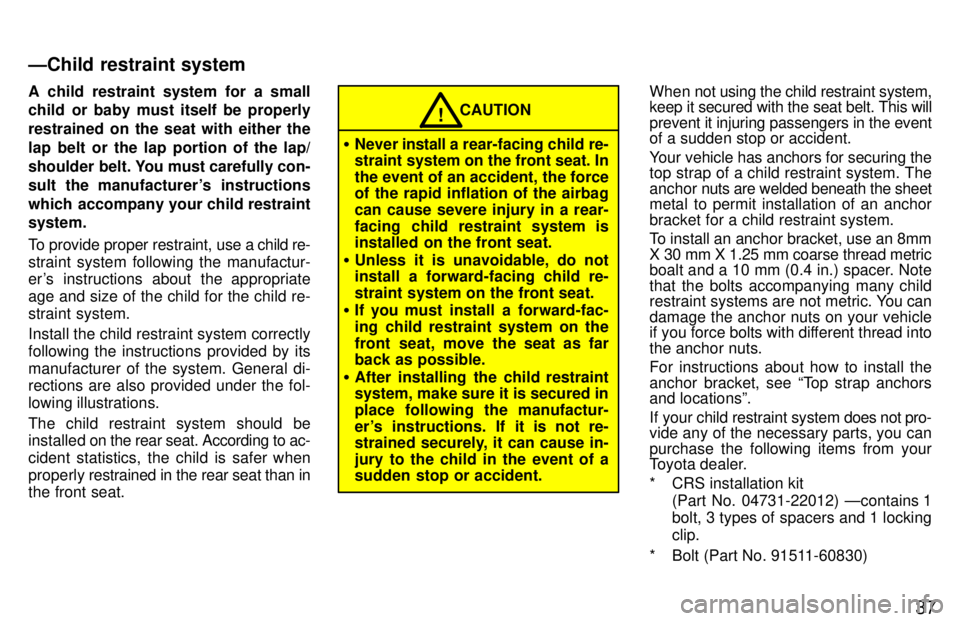 TOYOTA 4RUNNER 1997 Owners Guide 37
A child restraint system for a small 
child or baby must itself be properly 
restrained on the seat with either the
lap belt or the lap portion of the lap/
shoulder  belt. You must carefully con-
s