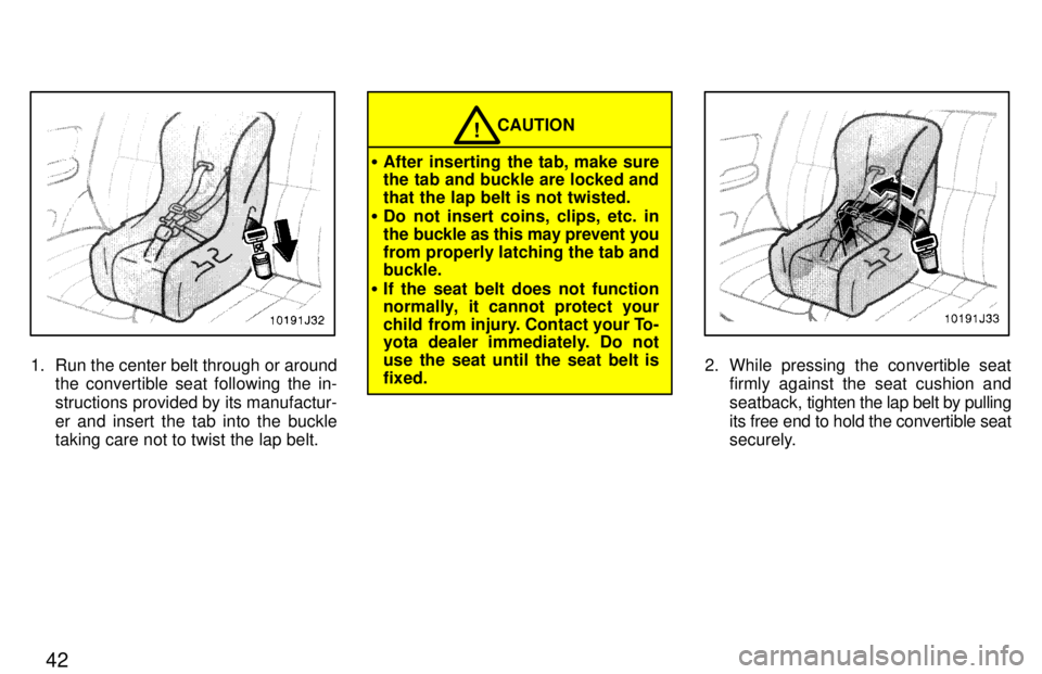TOYOTA 4RUNNER 1997 Owners Guide 42
1. Run the center belt through or aroundthe convertible seat following the in- 
structions provided by its manufactur-er and insert the tab into the buckle taking care not to twist the lap belt.
CA