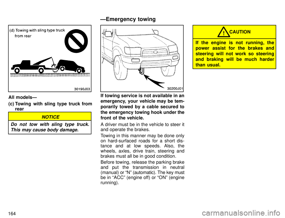 TOYOTA 4RUNNER 1996  Owners Manual 164
All modelsÐ 
(c) Towing  with sling type truck fromrear
NOTICE
Do not tow with sling type truck. This may cause body damage.
If towing service is not available in an 
emergency, your vehicle may 