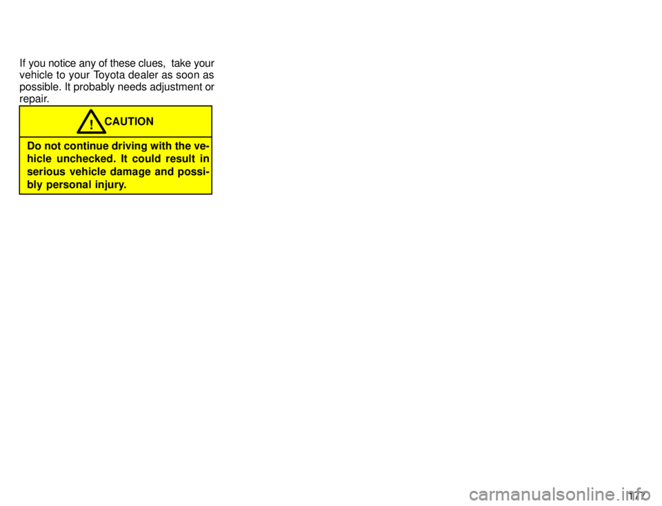 TOYOTA 4RUNNER 1996  Owners Manual 177
If you notice any of these clues,  take your 
vehicle to your Toyota dealer as soon as 
possible. It probably needs adjustment or
repair.
Do not continue driving with the ve- 
hicle unchecked. It 