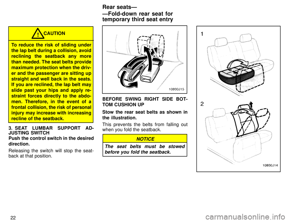 TOYOTA 4RUNNER 1996 Owners Manual 22
CAUTION!
To reduce the risk of sliding under 
the lap belt during a collision, avoid 
reclining  the seatback any more
than needed. The seat belts providemaximum protection when the driv-
er and th
