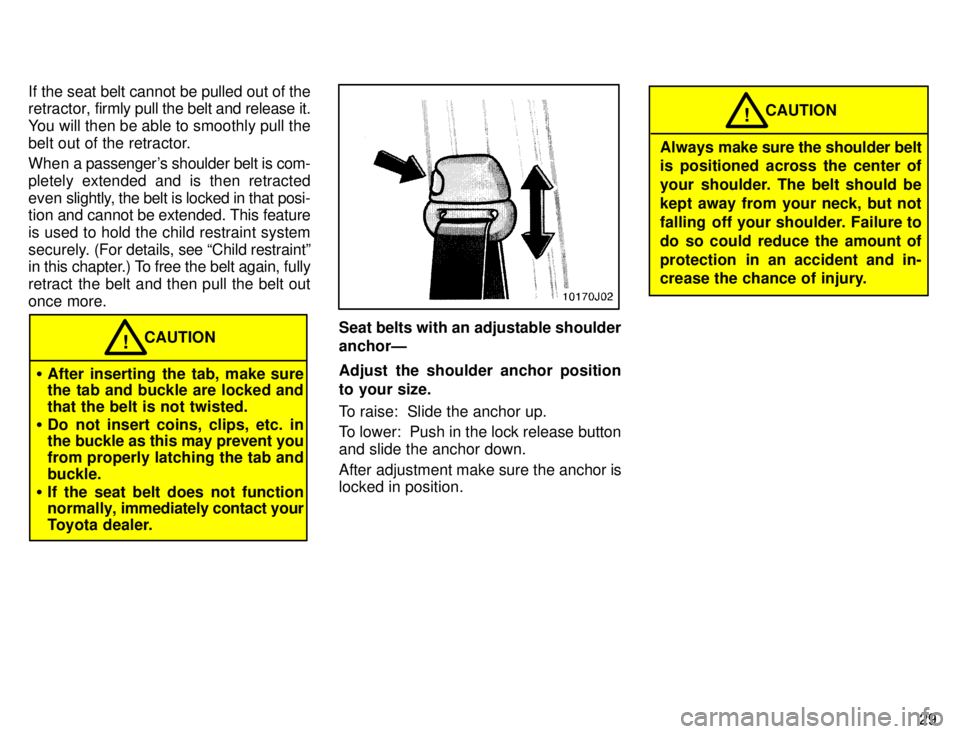 TOYOTA 4RUNNER 1996 Owners Guide 29
If the seat belt cannot be pulled out of the
retractor,
firmly pull the belt and release it.
You will then be able to smoothly pull the
belt out of the retractor.
When a passengers shoulder be TOYOTA 4RUNNER 1996 Owners Guide 29
If the seat belt cannot be pulled out of the
retractor,
firmly pull the belt and release it.
You will then be able to smoothly pull the
belt out of the retractor.
When a passengers shoulder be