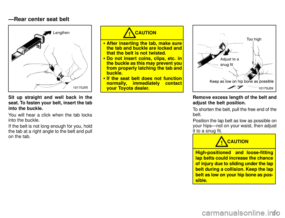 TOYOTA 4RUNNER 1996 Owners Guide 31
Sit up straight and well back in the
seat. To fasten your belt, insert the tab
into the buckle.
You will hear a click when the tab locks into the buckle.
If the belt is not long enough for you, TOYOTA 4RUNNER 1996 Owners Guide 31
Sit up straight and well back in the
seat. To fasten your belt, insert the tab
into the buckle.
You will hear a click when the tab locks into the buckle.
If the belt is not long enough for you,