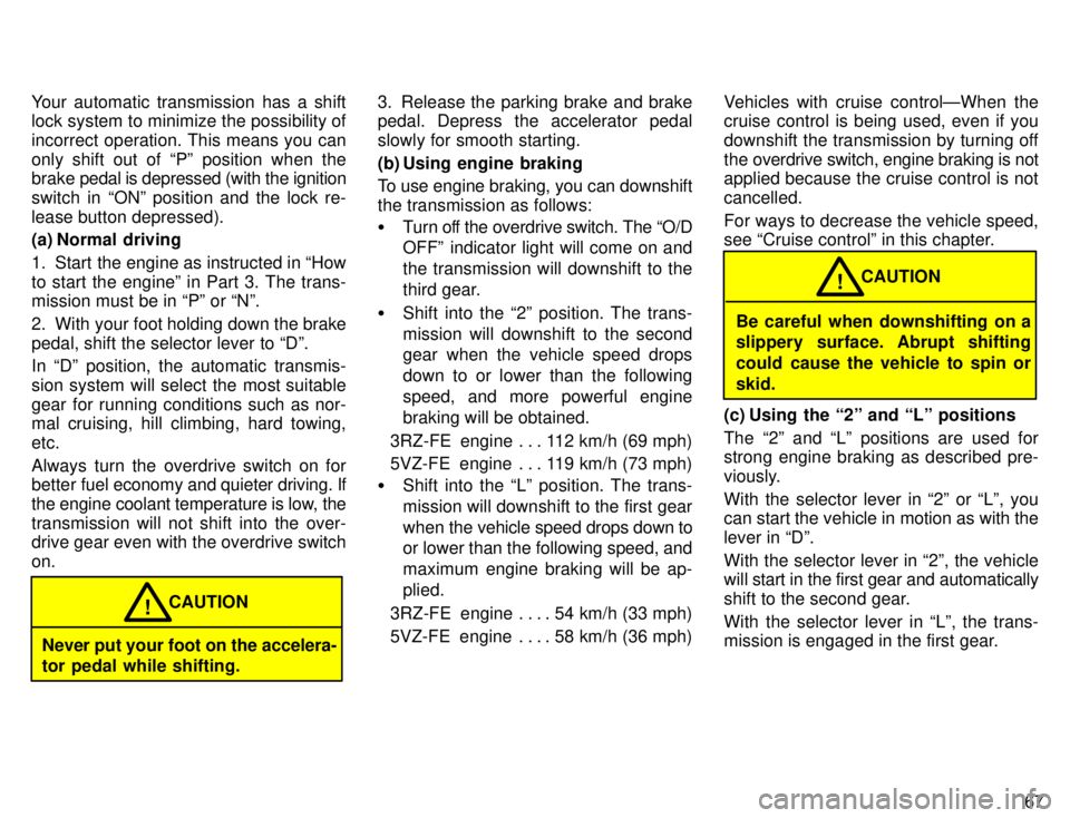 TOYOTA 4RUNNER 1996 Repair Manual 67
Your automatic transmission has a shift 
lock system to minimize the possibility of 
incorrect operation. This means you can
only shift out of Pº position when the brake 
pedal is depressed (with