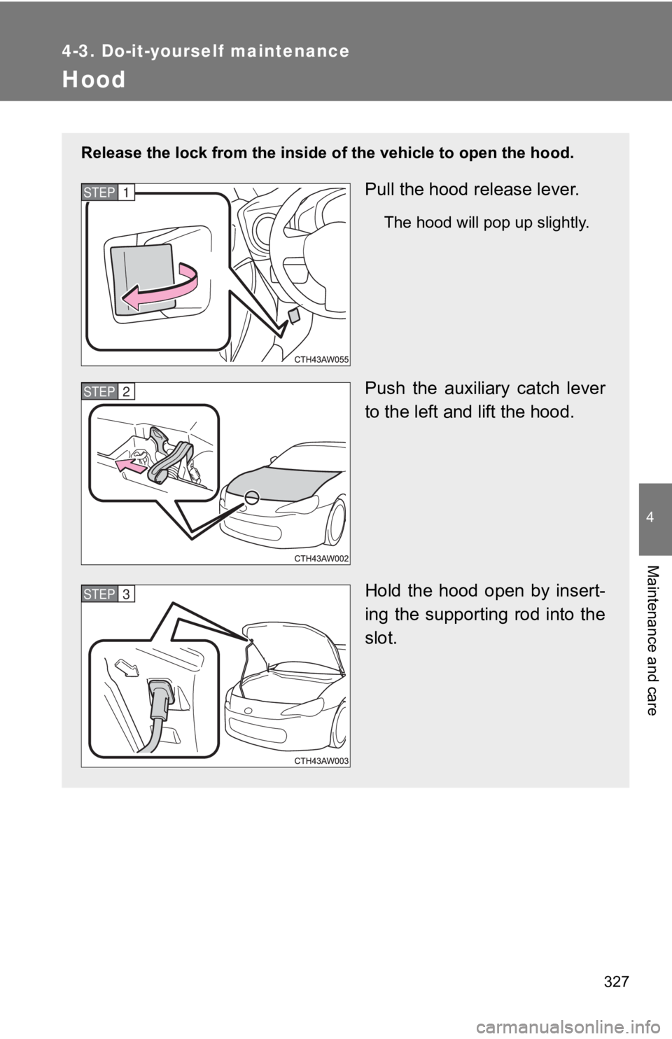 TOYOTA 86 2018  Owners Manual 327
4-3. Do-it-yourself maintenance
4
Maintenance and care
Hood
Release the lock from the inside of the vehicle to open the hood.
Pull the hood release lever.
The hood will pop up slightly.
Push  the 