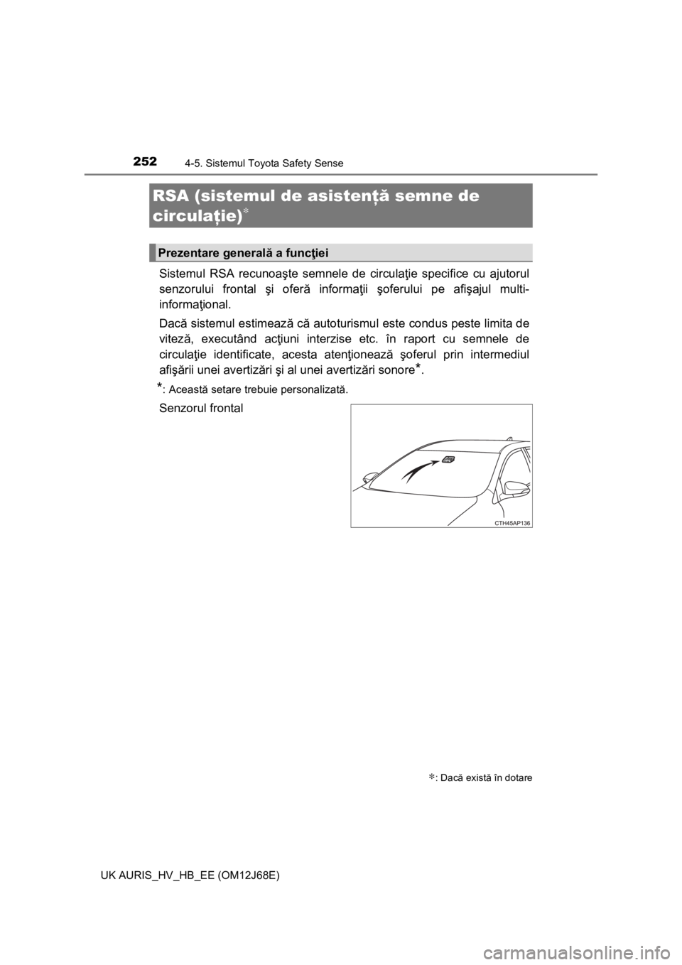 TOYOTA AURIS HYBRID 2015  Manual de utilizare (in Romanian) 2524-5. Sistemul Toyota Safety Sense
UK AURIS_HV_HB_EE (OM12J68E)
Sistemul RSA recunoaşte semnele de circulaţie specifice cu ajutorul
senzorului frontal şi oferă informaţii şoferului pe afişaju