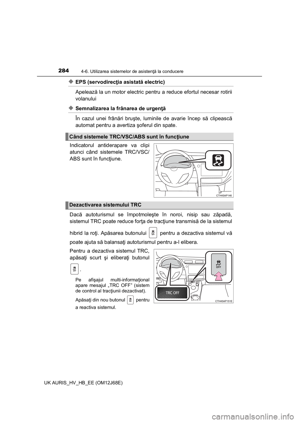 TOYOTA AURIS HYBRID 2015  Manual de utilizare (in Romanian) 2844-6. Utilizarea sistemelor de asistenţă la conducere
UK AURIS_HV_HB_EE (OM12J68E)
◆EPS (servodirecţia asistată electric) 
Apelează la un motor electric pentru a reduce efortul necesar rotiri