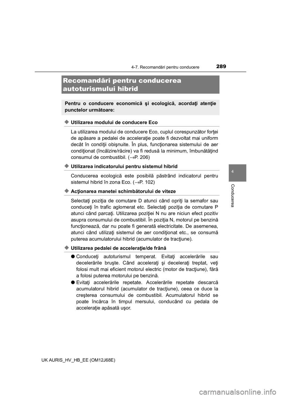 TOYOTA AURIS HYBRID 2015  Manual de utilizare (in Romanian) 289
UK AURIS_HV_HB_EE (OM12J68E)
4
Conducerea
4-7. Recomandări pentru conducere
◆Utilizarea modului de conducere Eco
La utilizarea modului de conducere Eco, cuplul corespunzător forţei
de apăsar
