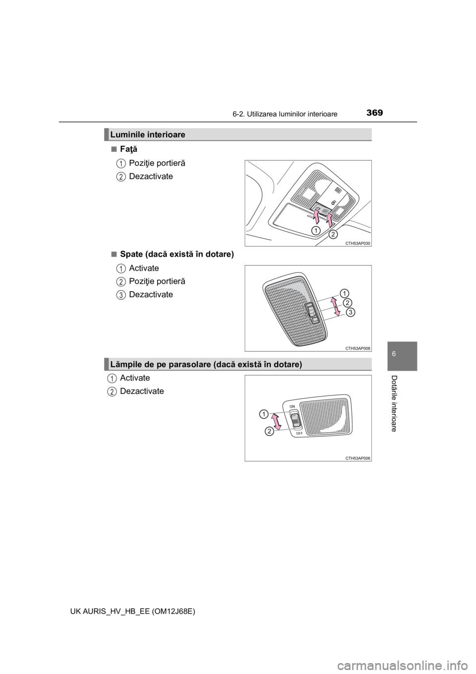 TOYOTA AURIS HYBRID 2015  Manual de utilizare (in Romanian) 3696-2. Utilizarea luminilor interioare
UK AURIS_HV_HB_EE (OM12J68E)
6
Dotările interioare
■Faţă
Poziţie portieră
Dezactivate
■Spate (dacă există în dotare)
Activate
Poziţie portieră
Dez
