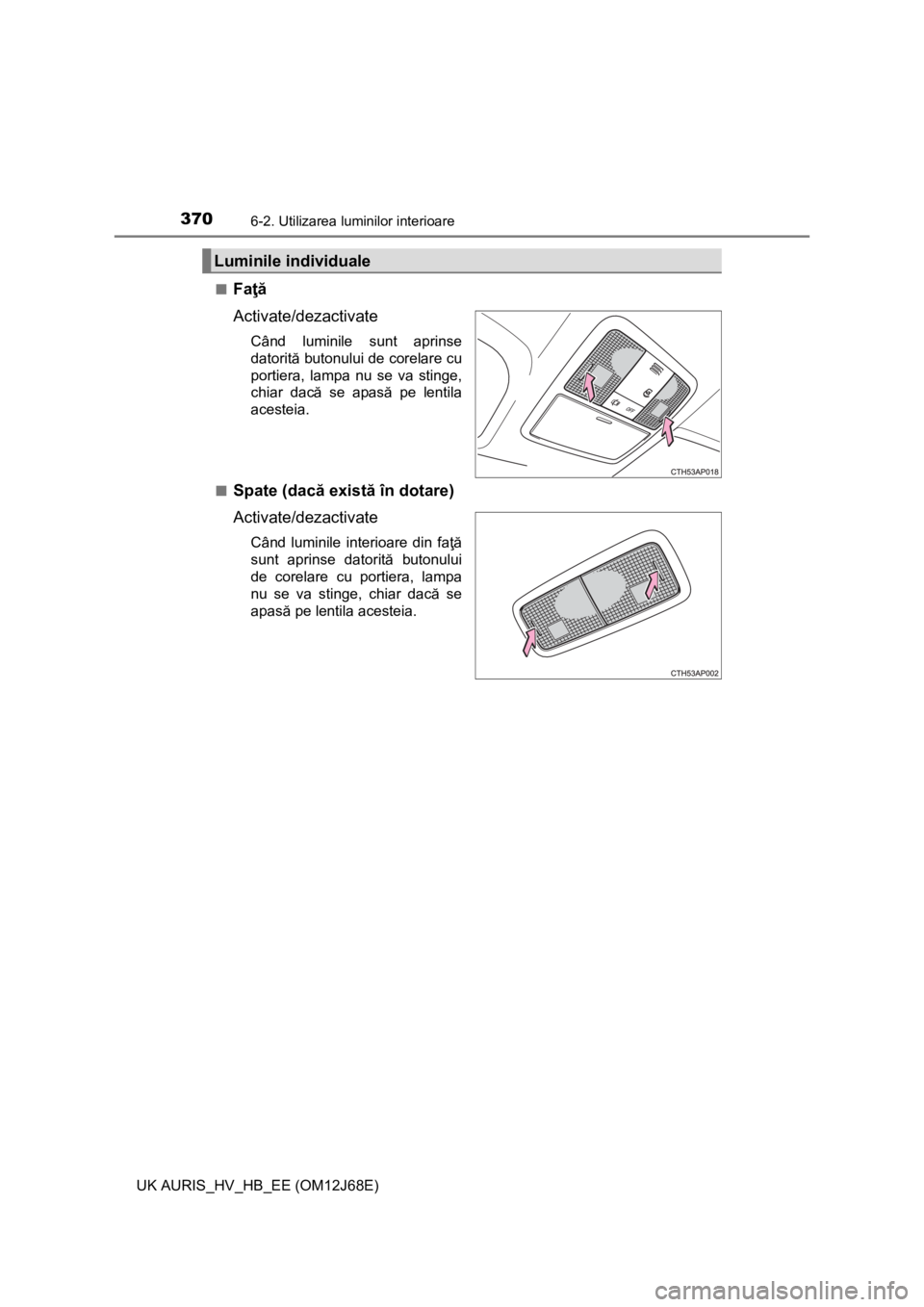 TOYOTA AURIS HYBRID 2015  Manual de utilizare (in Romanian) 3706-2. Utilizarea luminilor interioare
UK AURIS_HV_HB_EE (OM12J68E)■
Faţă
Activate/dezactivate
Când luminile sunt aprinse
datorită butonului de corelare cu
portiera, lampa nu se va stinge,
chia