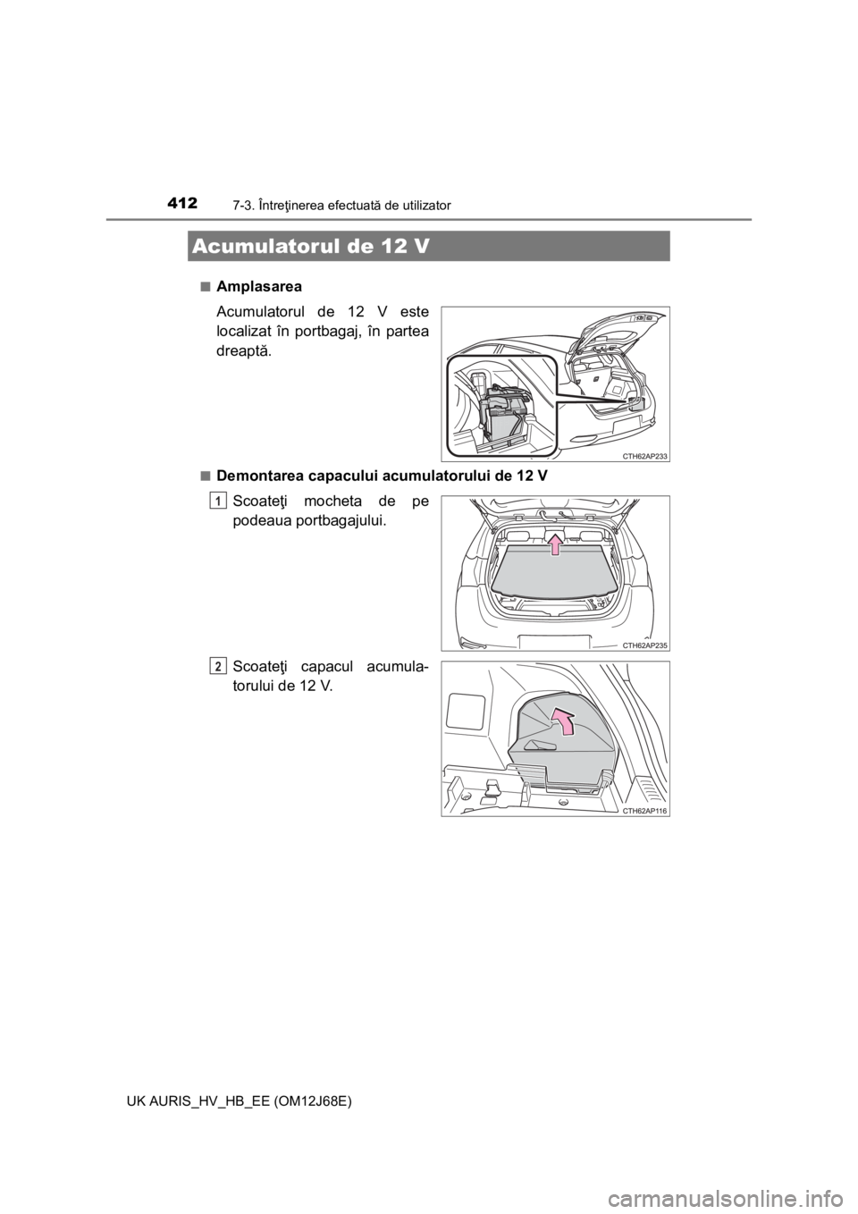 TOYOTA AURIS HYBRID 2015 Manual de utilizare (in Romanian) 4127-3. Întreţinerea efectuată de utilizator
UK AURIS_HV_HB_EE (OM12J68E)■
Amplasarea
Acumulatorul de 12 V este
localizat în portbagaj, în partea
dreaptă.
■Demontarea capacului acumulatorulu TOYOTA AURIS HYBRID 2015 Manual de utilizare (in Romanian) 4127-3. Întreţinerea efectuată de utilizator
UK AURIS_HV_HB_EE (OM12J68E)■
Amplasarea
Acumulatorul de 12 V este
localizat în portbagaj, în partea
dreaptă.
■Demontarea capacului acumulatorulu