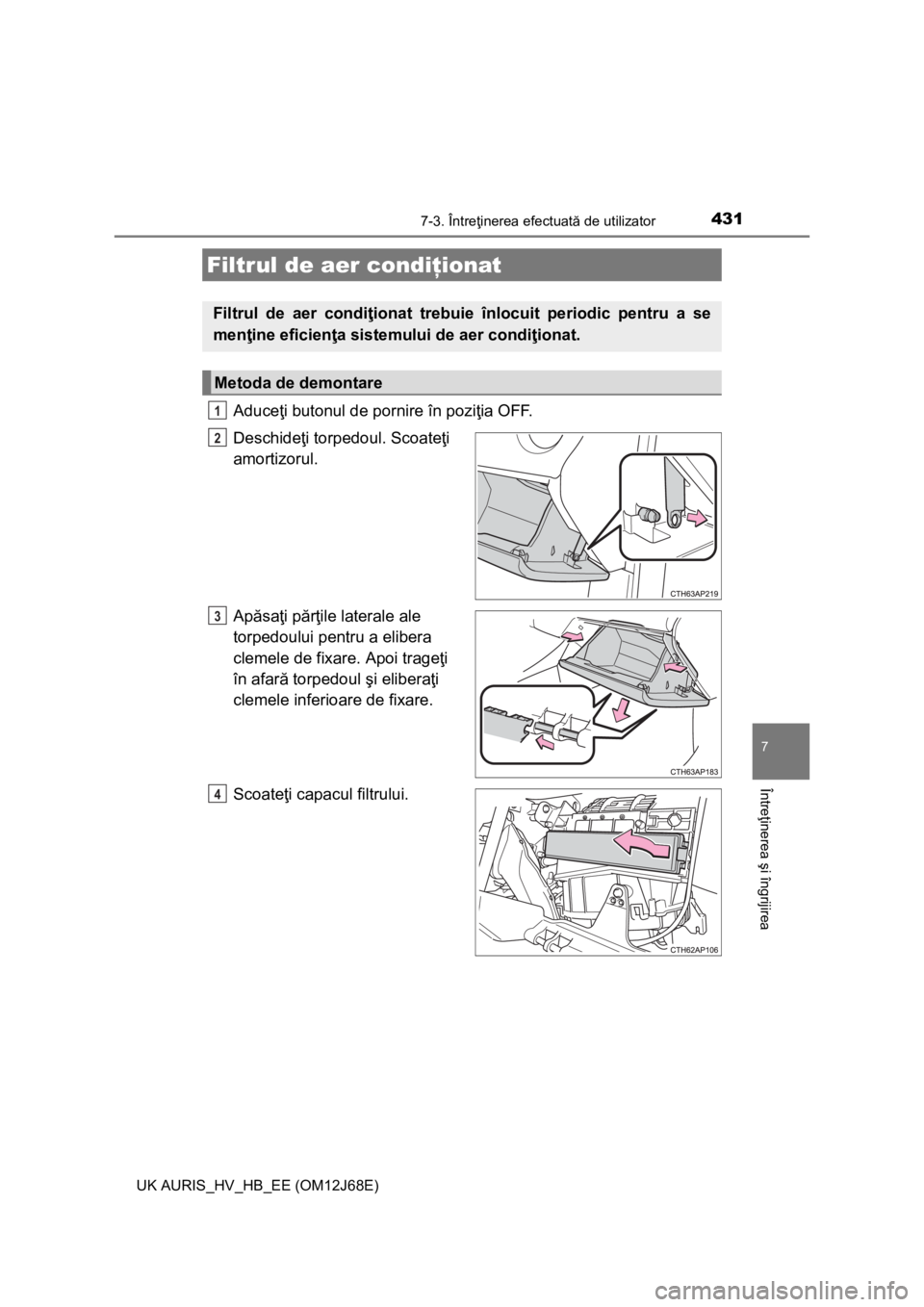 TOYOTA AURIS HYBRID 2015 Manual de utilizare (in Romanian) 4317-3. Întreţinerea efectuată de utilizator
UK AURIS_HV_HB_EE (OM12J68E)
7
Întreţinerea şi îngrijirea
Aduceţi butonul de pornire în poziţia OFF.
Deschideţi torpedoul. Scoateţi
amortizoru TOYOTA AURIS HYBRID 2015 Manual de utilizare (in Romanian) 4317-3. Întreţinerea efectuată de utilizator
UK AURIS_HV_HB_EE (OM12J68E)
7
Întreţinerea şi îngrijirea
Aduceţi butonul de pornire în poziţia OFF.
Deschideţi torpedoul. Scoateţi
amortizoru
