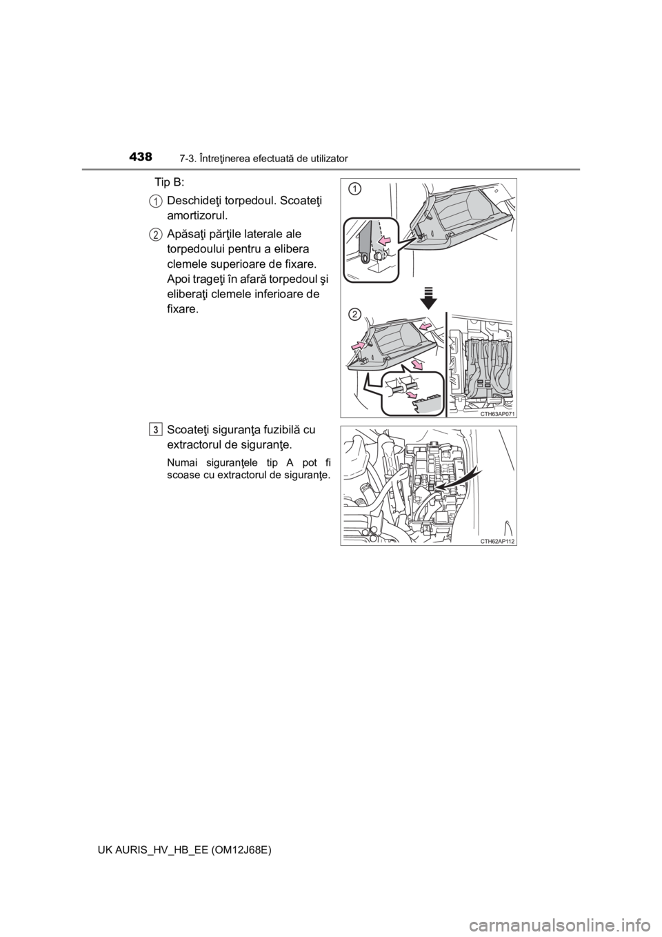 TOYOTA AURIS HYBRID 2015 Manual de utilizare (in Romanian) 4387-3. Întreţinerea efectuată de utilizator
UK AURIS_HV_HB_EE (OM12J68E)
Tip B:
Deschideţi torpedoul. Scoateţi
amortizorul.
Apăsaţi părţile laterale ale
torpedoului pentru a elibera
cleme TOYOTA AURIS HYBRID 2015 Manual de utilizare (in Romanian) 4387-3. Întreţinerea efectuată de utilizator
UK AURIS_HV_HB_EE (OM12J68E)
Tip B:
Deschideţi torpedoul. Scoateţi
amortizorul.
Apăsaţi părţile laterale ale
torpedoului pentru a elibera
cleme