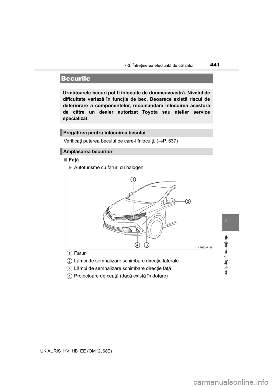 TOYOTA AURIS HYBRID 2015  Manual de utilizare (in Romanian) 4417-3. Întreţinerea efectuată de utilizator
UK AURIS_HV_HB_EE (OM12J68E)
7
Întreţinerea şi îngrijirea
Ve r i f i c aţi puterea becului pe care-l înlocuiţi. (→P. 537)
■Faţă
Autoturi