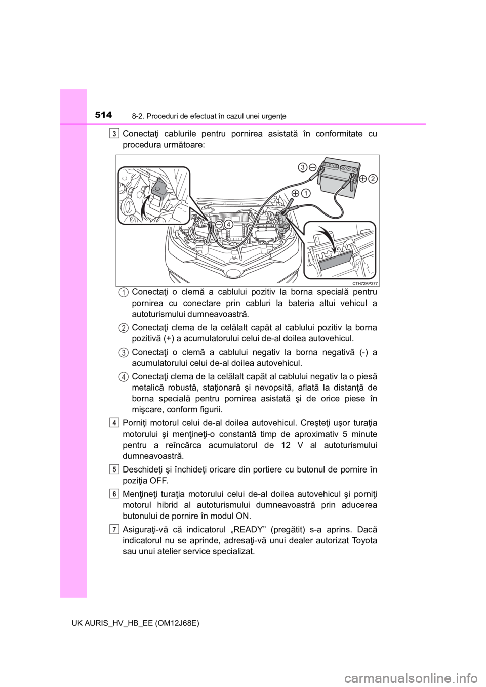 TOYOTA AURIS HYBRID 2015 Manual de utilizare (in Romanian) 5148-2. Proceduri de efectuat în cazul unei urgenţe
UK AURIS_HV_HB_EE (OM12J68E)
Conectaţi cablurile pentru pornirea asistată în conformitate cu
procedura următoare:
Conectaţi o clemă a cablul TOYOTA AURIS HYBRID 2015 Manual de utilizare (in Romanian) 5148-2. Proceduri de efectuat în cazul unei urgenţe
UK AURIS_HV_HB_EE (OM12J68E)
Conectaţi cablurile pentru pornirea asistată în conformitate cu
procedura următoare:
Conectaţi o clemă a cablul