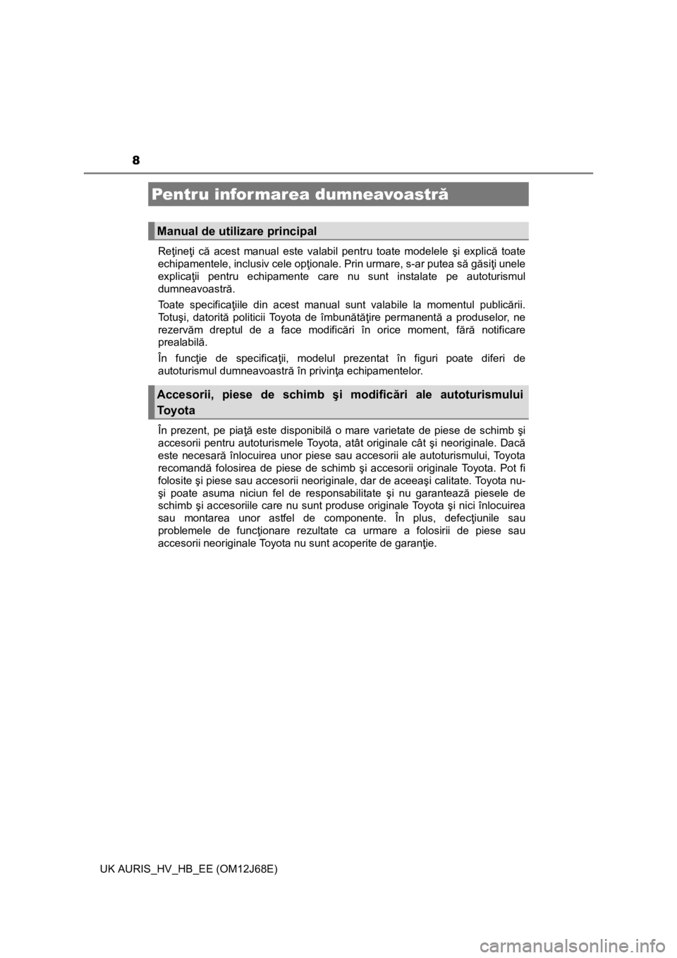 TOYOTA AURIS HYBRID 2015  Manual de utilizare (in Romanian) 8
UK AURIS_HV_HB_EE (OM12J68E)Reţineţi că acest manual este valabil pentru toate modelele şi explică toate
echipamentele, inclusiv cele opţionale. Prin urmare, s-ar putea să găsiţi unele
expl