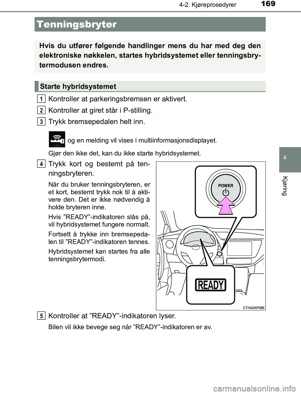TOYOTA AURIS HYBRID 2017 Instruksjoner for bruk (in Norwegian) 169
UK AURIS_HV_HB_EE (OM12L07NO)
4
Kjøring
4-2. Kjøreprosedyrer
Kontroller at parkeringsbremsen er aktivert.
Kontroller at giret står i P-stilling.
Trykk bremsepedalen helt inn.
og en melding vil TOYOTA AURIS HYBRID 2017 Instruksjoner for bruk (in Norwegian) 169
UK AURIS_HV_HB_EE (OM12L07NO)
4
Kjøring
4-2. Kjøreprosedyrer
Kontroller at parkeringsbremsen er aktivert.
Kontroller at giret står i P-stilling.
Trykk bremsepedalen helt inn.
og en melding vil
