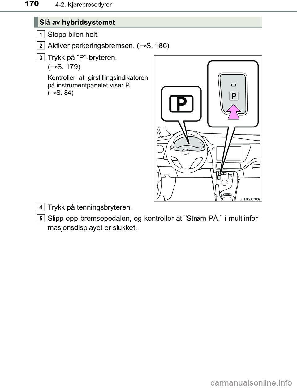 TOYOTA AURIS HYBRID 2017 Instruksjoner for bruk (in Norwegian) 1704-2. Kjøreprosedyrer
UK AURIS_HV_HB_EE (OM12L07NO)
Stopp bilen helt.
Aktiver parkeringsbremsen. (S. 186)
Trykk på ”P”-bryteren.
( S. 179)
Kontroller at girstillingsindikatoren
på ins TOYOTA AURIS HYBRID 2017 Instruksjoner for bruk (in Norwegian) 1704-2. Kjøreprosedyrer
UK AURIS_HV_HB_EE (OM12L07NO)
Stopp bilen helt.
Aktiver parkeringsbremsen. (S. 186)
Trykk på ”P”-bryteren.
( S. 179)
Kontroller at girstillingsindikatoren
på ins