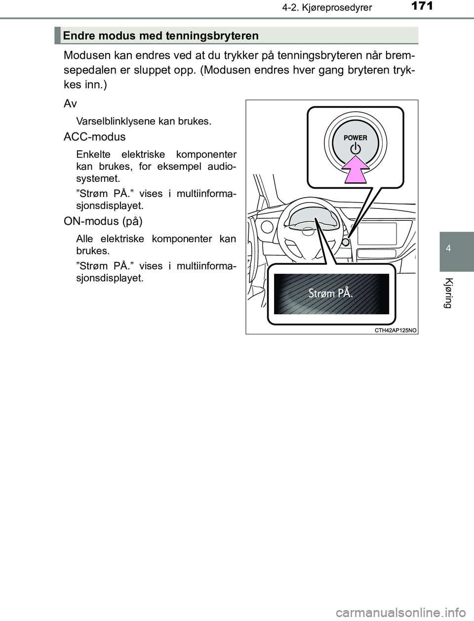 TOYOTA AURIS HYBRID 2017  Instruksjoner for bruk (in Norwegian) 1714-2. Kjøreprosedyrer
UK AURIS_HV_HB_EE (OM12L07NO)
4
Kjøring
Modusen kan endres ved at du trykker på tenningsbryteren når brem-
sepedalen er sluppet opp. (Modusen endres hver gang bryteren tryk