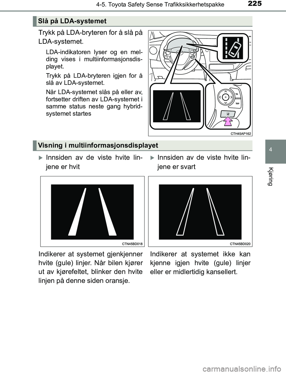 TOYOTA AURIS HYBRID 2017  Instruksjoner for bruk (in Norwegian) 2254-5. Toyota Safety Sense Trafikksikkerhetspakke
UK AURIS_HV_HB_EE (OM12L07NO)
4
Kjøring
Trykk på LDA-bryteren for å slå på
LDA-systemet.
LDA-indikatoren lyser og en mel-
ding vises i multiinfo