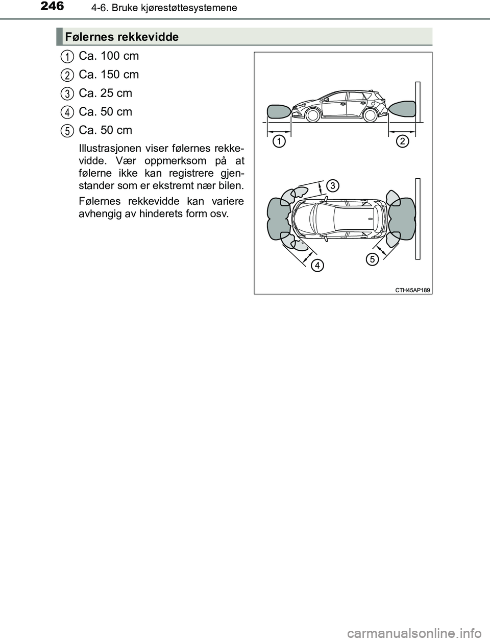 TOYOTA AURIS HYBRID 2017 Instruksjoner for bruk (in Norwegian) 2464-6. Bruke kjørestøttesystemene
UK AURIS_HV_HB_EE (OM12L07NO)
Ca. 100 cm
Ca. 150 cm
Ca. 25 cm
Ca. 50 cm
Ca. 50 cm
Illustrasjonen viser følernes rekke-
vidde. Vær oppmerksom på at
følerne ikke TOYOTA AURIS HYBRID 2017 Instruksjoner for bruk (in Norwegian) 2464-6. Bruke kjørestøttesystemene
UK AURIS_HV_HB_EE (OM12L07NO)
Ca. 100 cm
Ca. 150 cm
Ca. 25 cm
Ca. 50 cm
Ca. 50 cm
Illustrasjonen viser følernes rekke-
vidde. Vær oppmerksom på at
følerne ikke